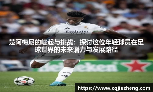 楚阿梅尼的崛起与挑战：探讨这位年轻球员在足球世界的未来潜力与发展路径
