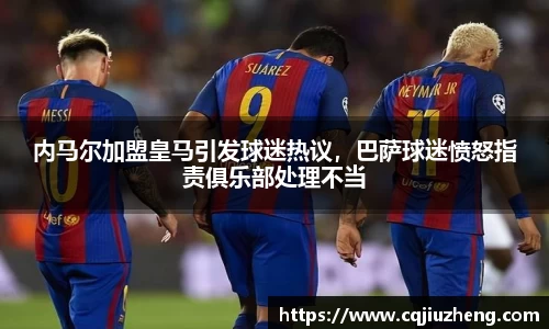 内马尔加盟皇马引发球迷热议，巴萨球迷愤怒指责俱乐部处理不当