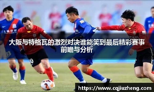 大阪与特格瓦的激烈对决谁能笑到最后精彩赛事前瞻与分析