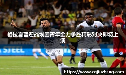 格拉夏普迎战埃因青年全力争胜精彩对决即将上演